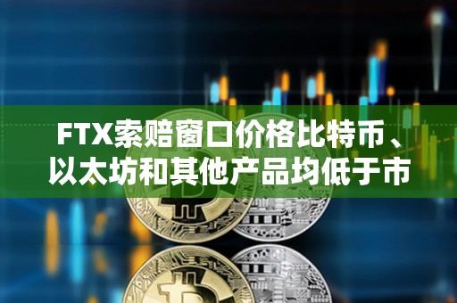 FTX索賠窗口價格比特幣、以太坊和其他產品均低于市場價格
