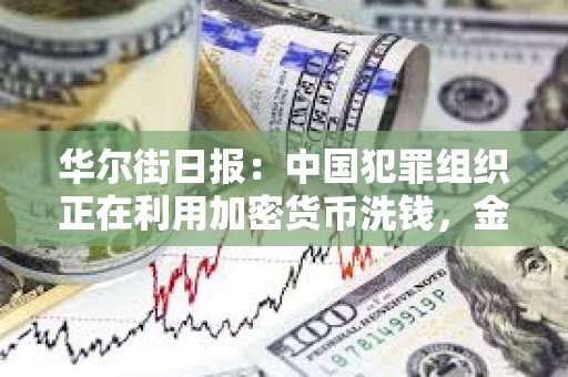 華爾街日報：中國犯罪組織正在利用加密貨幣洗錢，金額高達數十億美元