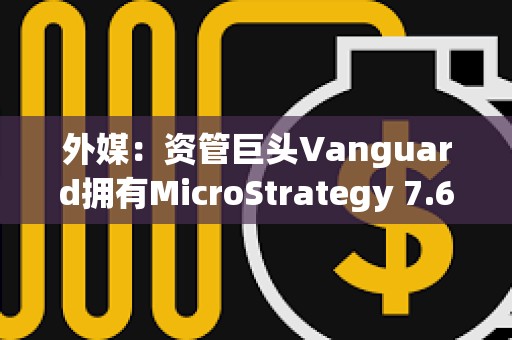 外媒：資管巨頭Vanguard擁有MicroStrategy 7.6%股份