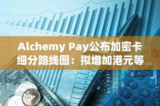 Alchemy Pay公布加密卡細分路線圖：擬增加港元等主要貨幣支持