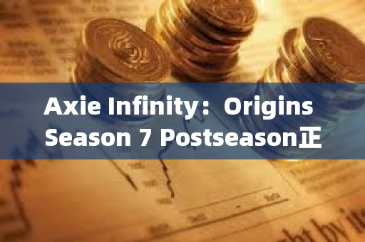 Axie Infinity：Origins Season 7 Postseason正式啟動，第八季擬于兩周后上線