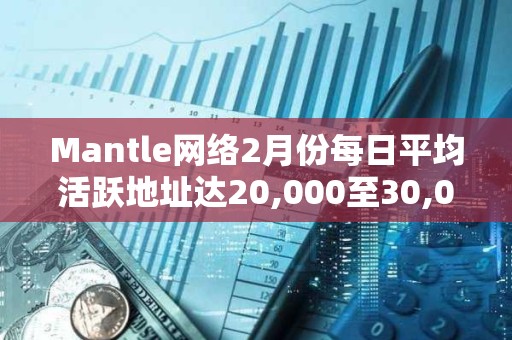 Mantle網絡2月份每日平均活躍地址達20,000至30,000個