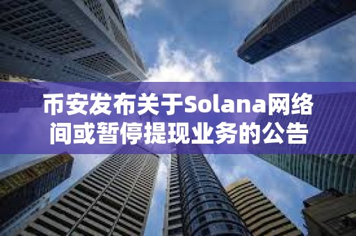 幣安發布關于Solana網絡間或暫停提現業務的公告