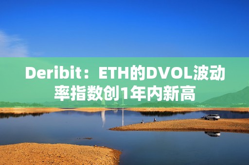 Deribit：ETH的DVOL波動率指數創1年內新高