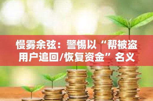 慢霧余弦：警惕以“幫被盜用戶追回/恢復資金”名義的行騙