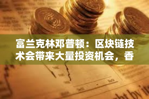 富蘭克林鄧普頓：區(qū)塊鏈技術會帶來大量投資機會，香港是投資策略的重要組成部分