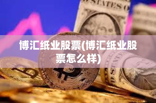 博匯紙業(yè)股票(博匯紙業(yè)股票怎么樣)