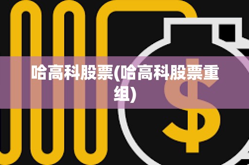 哈高科股票(哈高科股票重組)