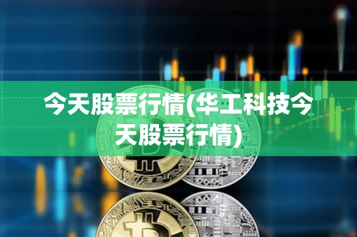 今天股票行情(華工科技今天股票行情)