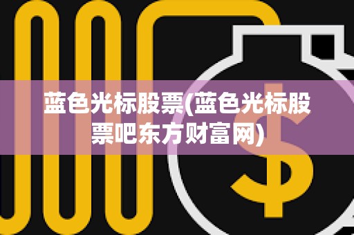 藍色光標股票(藍色光標股票吧東方財富網)