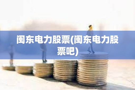 閩東電力股票(閩東電力股票吧)