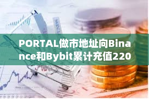 PORTAL做市地址向Binance和Bybit累計充值220萬枚代幣