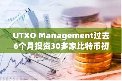 UTXO Management過去6個月投資30多家比特幣初創公司