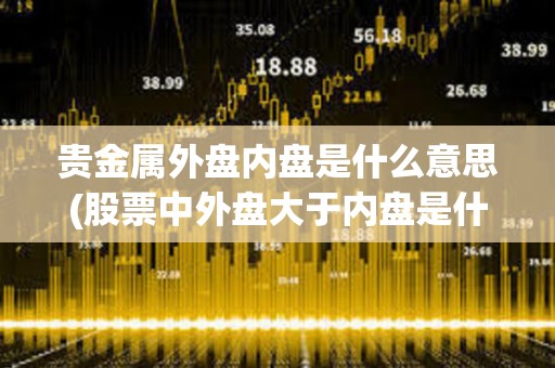 貴金屬外盤內(nèi)盤是什么意思(股票中外盤大于內(nèi)盤是什么意思)
