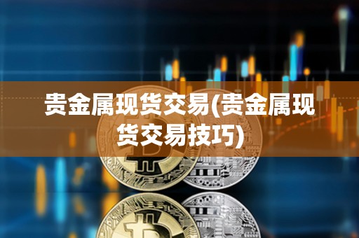貴金屬現(xiàn)貨交易(貴金屬現(xiàn)貨交易技巧)