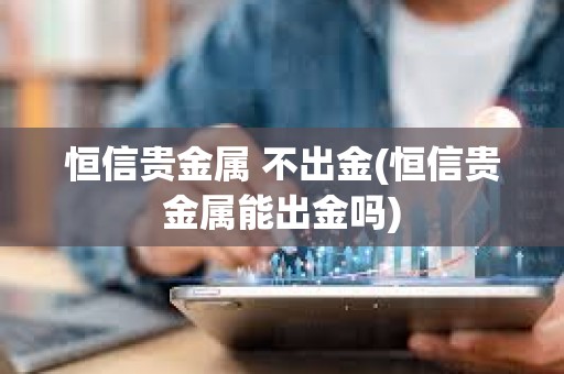 恒信貴金屬 不出金(恒信貴金屬能出金嗎)