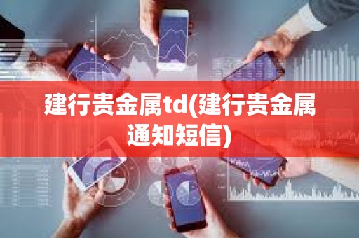 建行貴金屬td(建行貴金屬通知短信)
