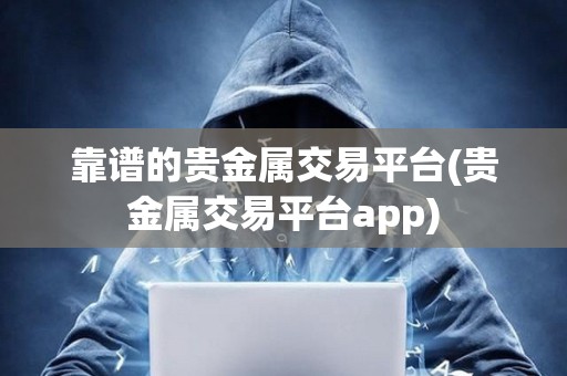 靠譜的貴金屬交易平臺(貴金屬交易平臺app)
