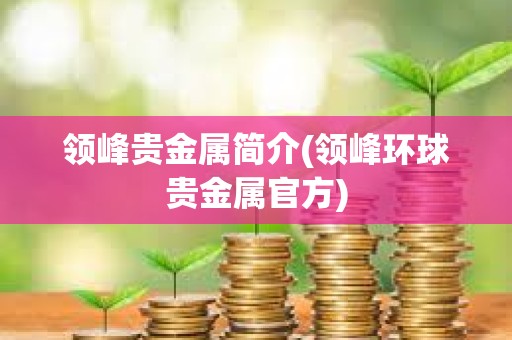 領(lǐng)峰貴金屬簡介(領(lǐng)峰環(huán)球貴金屬官方)