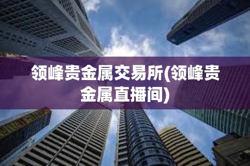 領(lǐng)峰貴金屬交易所(領(lǐng)峰貴金屬直播間)