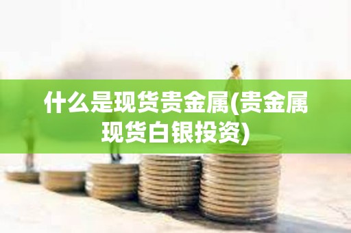 什么是現貨貴金屬(貴金屬現貨白銀投資)