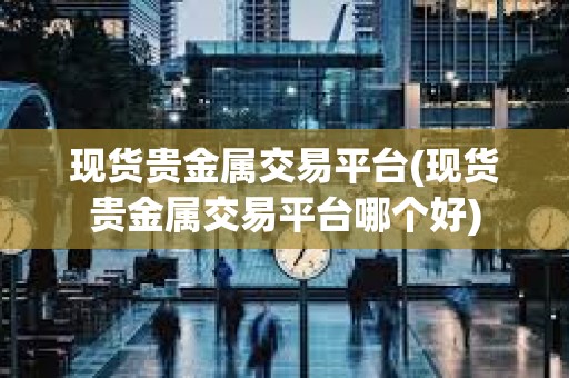 現貨貴金屬交易平臺(現貨貴金屬交易平臺哪個好)