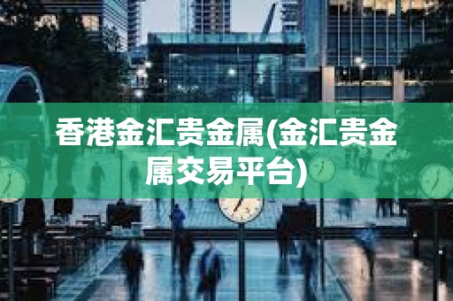 香港金匯貴金屬(金匯貴金屬交易平臺)