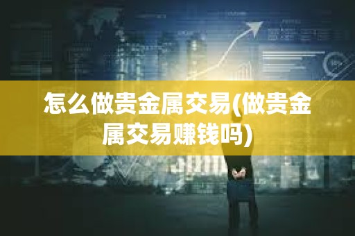 怎么做貴金屬交易(做貴金屬交易賺錢嗎)