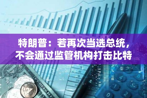 特朗普：若再次當選總統，不會通過監管機構打擊比特幣或其他加密貨幣的使用