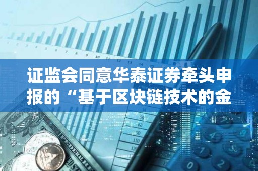 證監會同意華泰證券牽頭申報的“基于區塊鏈技術的金融行業分布式數字身份基礎設施項目”開展相關試點工作