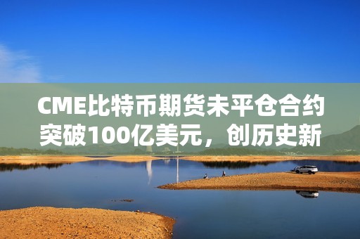CME比特幣期貨未平倉合約突破100億美元，創歷史新高