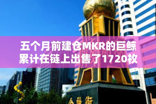 五個月前建倉MKR的巨鯨累計在鏈上出售了1720枚MKR