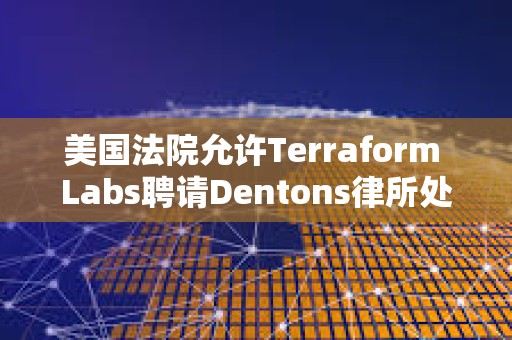 美國法院允許Terraform Labs聘請Dentons律所處理破產案