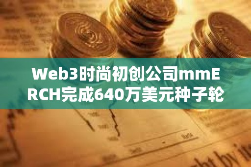 Web3時尚初創公司mmERCH完成640萬美元種子輪融資