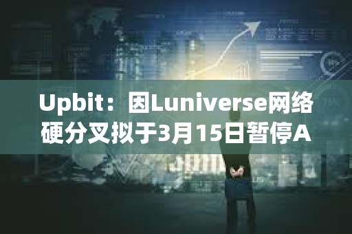 Upbit：因Luniverse網絡硬分叉擬于3月15日暫停AHT、MLK、MOC充提幣
