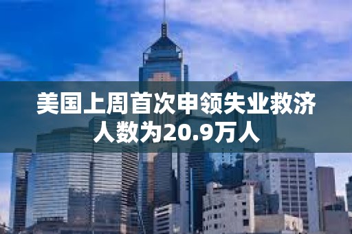 美國上周首次申領失業救濟人數為20.9萬人
