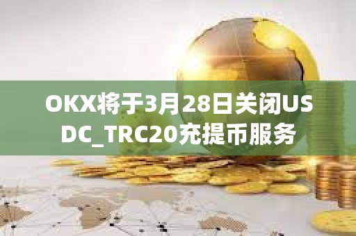 OKX將于3月28日關閉USDC_TRC20充提幣服務
