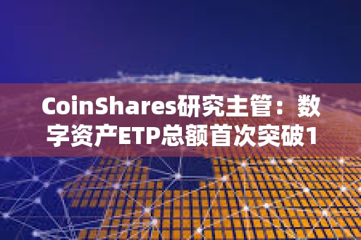 CoinShares研究主管：數字資產ETP總額首次突破1000億美元大關