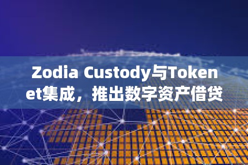 Zodia Custody與Tokenet集成，推出數字資產借貸解決方案Collaborative Protect
