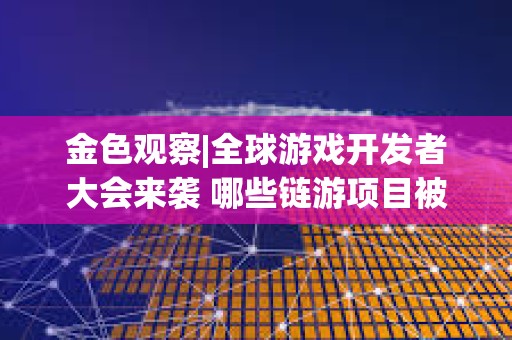 金色觀察|全球游戲開發者大會來襲 哪些鏈游項目被篩入研報