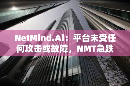 NetMind.Ai：平臺未受任何攻擊或故障，NMT急跌或為某早期挖礦者遭攻擊后拋售