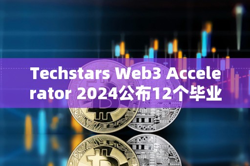 Techstars Web3 Accelerator 2024公布12個(gè)畢業(yè)項(xiàng)目