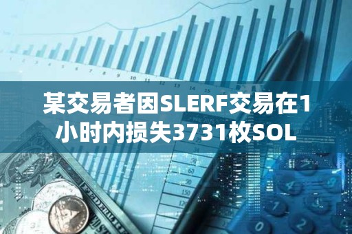 某交易者因SLERF交易在1小時內損失3731枚SOL