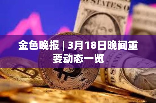 金色晚報 | 3月18日晚間重要動態一覽