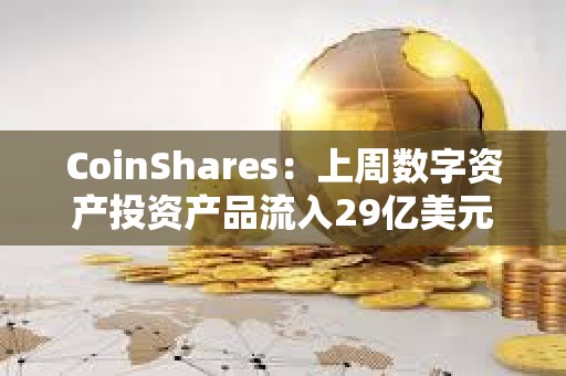 CoinShares：上周數字資產投資產品流入29億美元