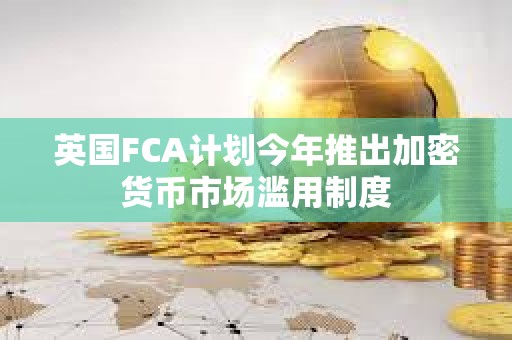英國FCA計劃今年推出加密貨幣市場濫用制度