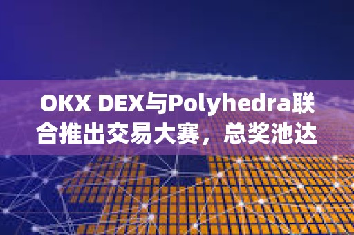 OKX DEX與Polyhedra聯合推出交易大賽，總獎池達9,000枚ZK代幣