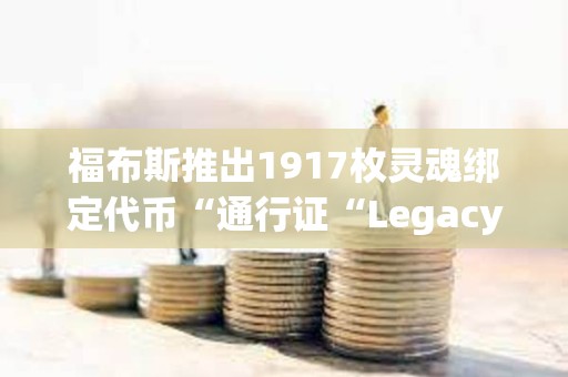 福布斯推出1917枚靈魂綁定代幣“通行證“Legacy Pass