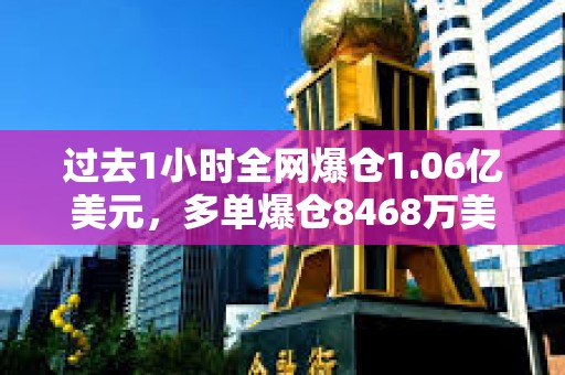 過去1小時全網爆倉1.06億美元，多單爆倉8468萬美元