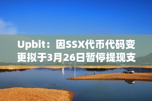 Upbit：因SSX代幣代碼變更擬于3月26日暫停提現支持